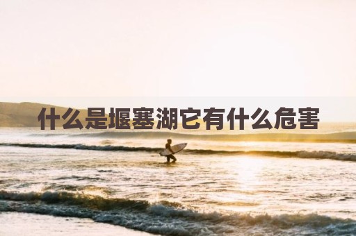 什么是堰塞湖它有什么危害