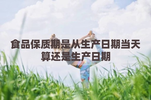 食品保质期是从生产日期当天算还是生产日期