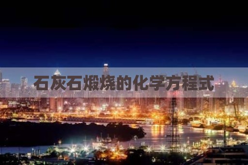 石灰石煅烧的化学方程式