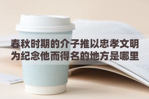春秋时期的介子推以忠孝文明为纪念他而得名的地方是哪里