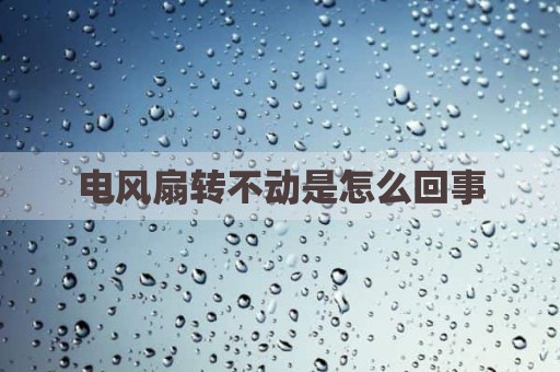 电风扇转不动是怎么回事