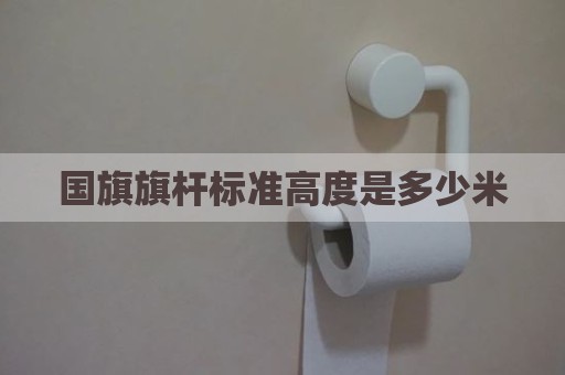 国旗旗杆标准高度是多少米