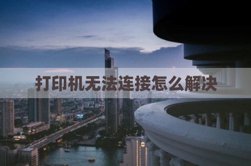 打印机无法连接怎么解决