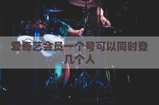 爱奇艺会员一个号可以同时登几个人
