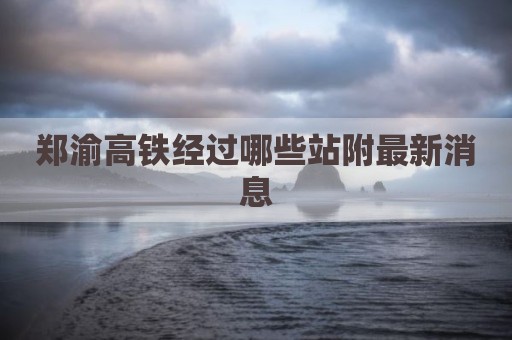 郑渝高铁经过哪些站附最新消息