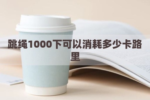 跳绳1000下可以消耗多少卡路里