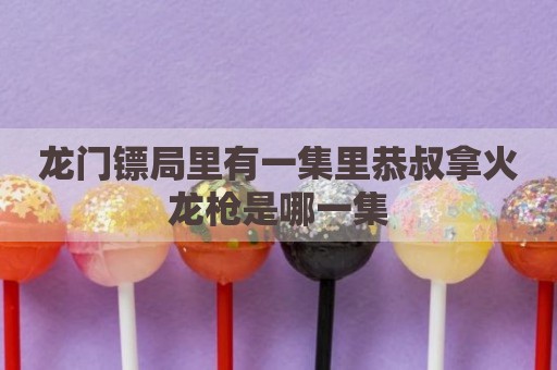 龙门镖局里有一集里恭叔拿火龙枪是哪一集