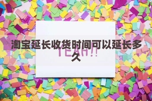 淘宝延长收货时间可以延长多久