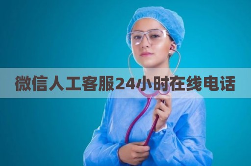 微信人工客服24小时在线电话