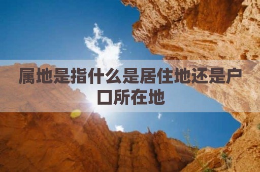 属地是指什么是居住地还是户口所在地