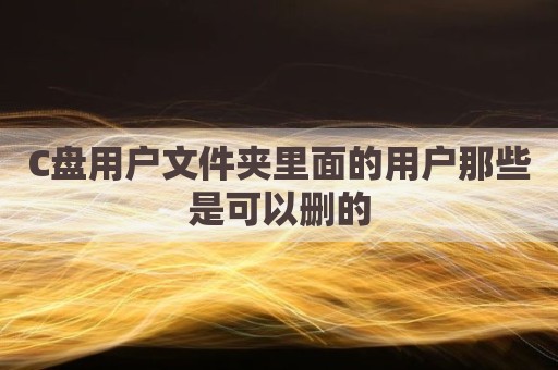 C盘用户文件夹里面的用户那些是可以删的