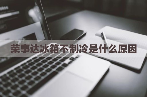 荣事达冰箱不制冷是什么原因