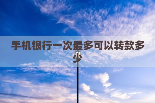 手机银行一次最多可以转款多少