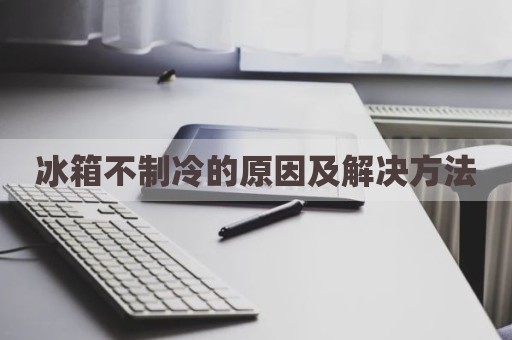 冰箱不制冷的原因及解决方法