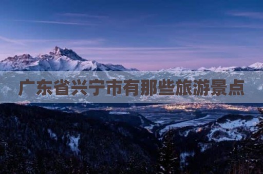 广东省兴宁市有那些旅游景点