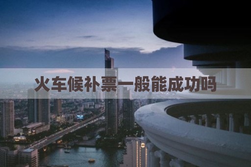 火车候补票一般能成功吗