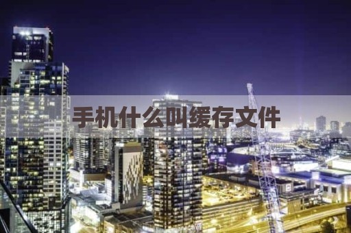 手机什么叫缓存文件