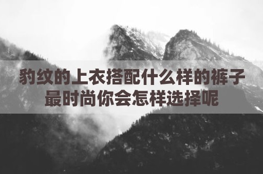 豹纹的上衣搭配什么样的裤子最时尚你会怎样选择呢