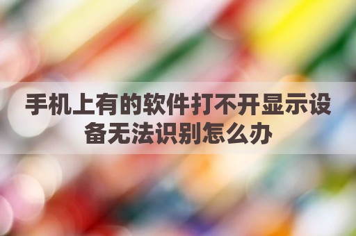 手机上有的软件打不开显示设备无法识别怎么办