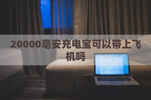 20000毫安充电宝可以带上飞机吗