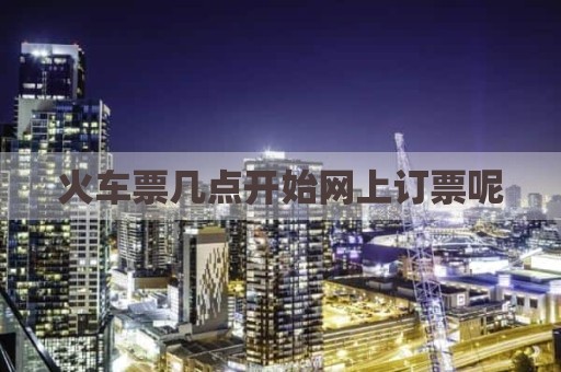 火车票几点开始网上订票呢