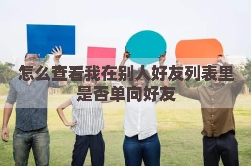 怎么查看我在别人好友列表里是否单向好友