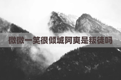 微微一笑很倾城阿爽是叛徒吗