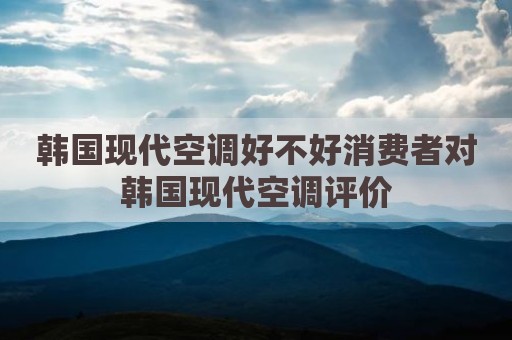 韩国现代空调好不好消费者对韩国现代空调评价