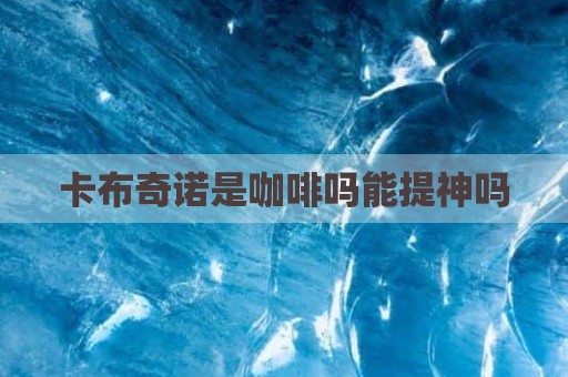 卡布奇诺是咖啡吗能提神吗
