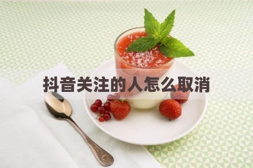 抖音关注的人怎么取消