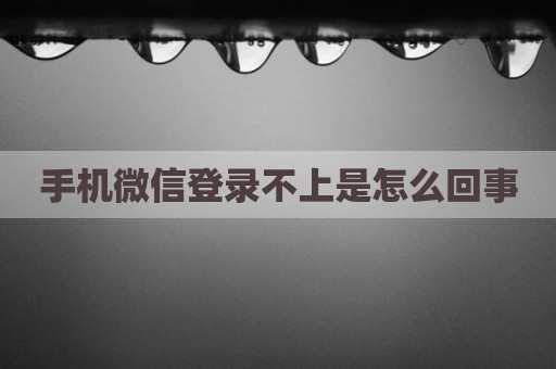 手机微信登录不上是怎么回事