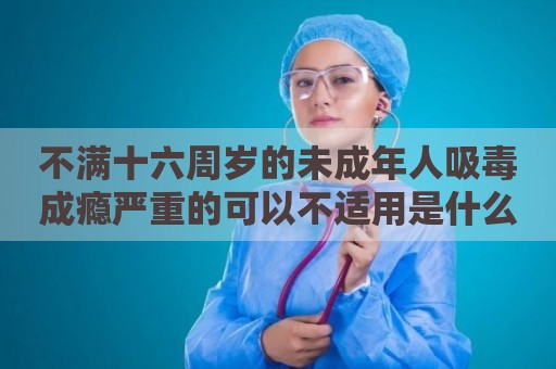 不满十六周岁的未成年人吸毒成瘾严重的可以不适用是什么