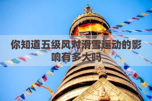 你知道五级风对滑雪运动的影响有多大吗