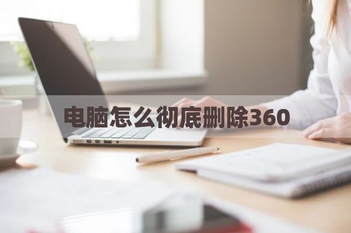电脑怎么彻底删除360