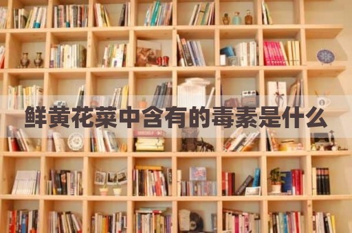 鲜黄花菜中含有的毒素是什么