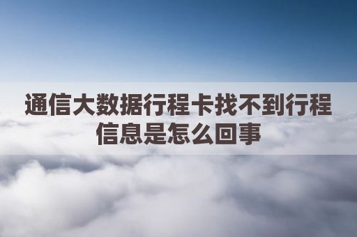通信大数据行程卡找不到行程信息是怎么回事