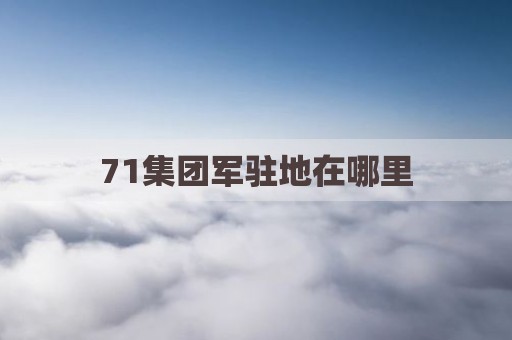 71集团军驻地在哪里