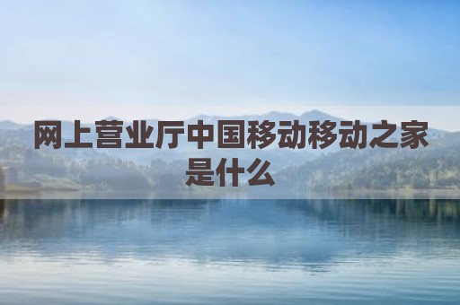 网上营业厅中国移动移动之家是什么