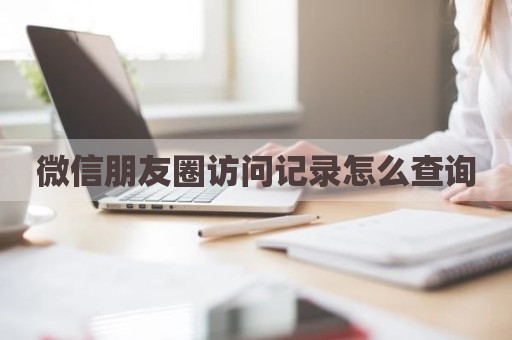 微信朋友圈访问记录怎么查询