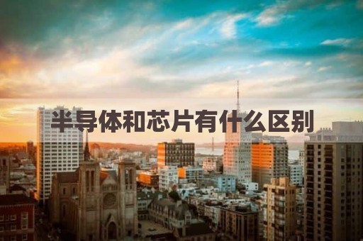 半导体和芯片有什么区别