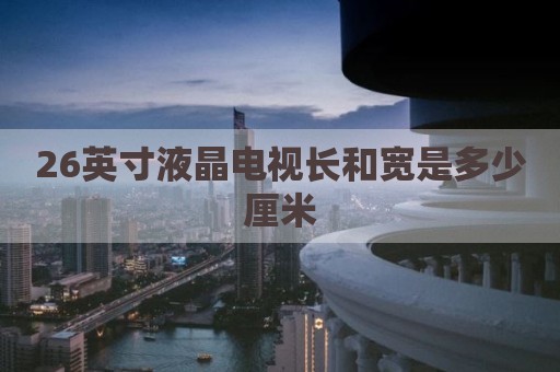 26英寸液晶电视长和宽是多少厘米