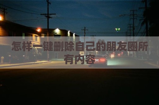 怎样一键删除自己的朋友圈所有内容