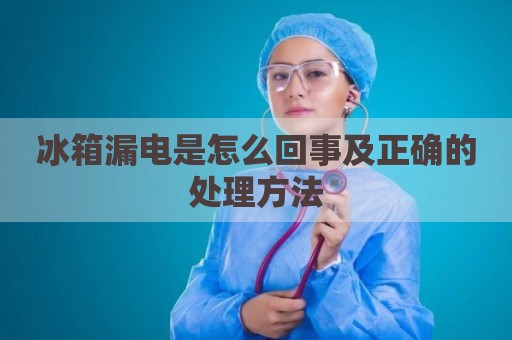 冰箱漏电是怎么回事及正确的处理方法