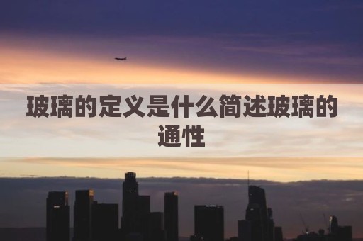 玻璃的定义是什么简述玻璃的通性