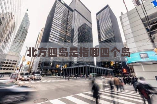 北方四岛是指哪四个岛