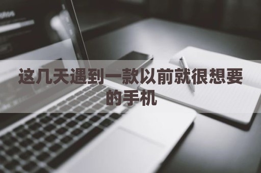 这几天遇到一款以前就很想要的手机