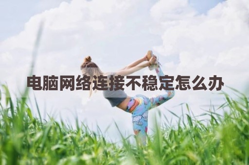 电脑网络连接不稳定怎么办