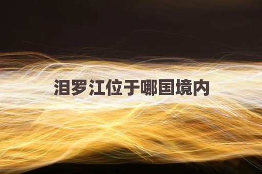 泪罗江位于哪国境内