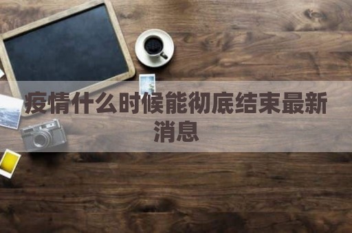 疫情什么时候能彻底结束最新消息