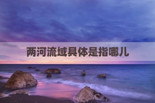 两河流域具体是指哪儿